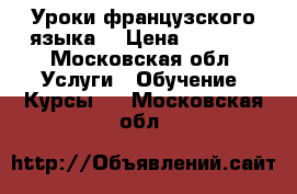 Уроки французского языка  › Цена ­ 1 000 - Московская обл. Услуги » Обучение. Курсы   . Московская обл.